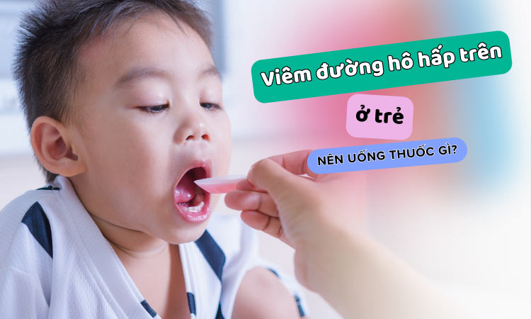 Trẻ bị viêm đường hô hấp trên nên uống thuốc gì hiệu quả?