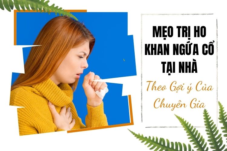 Mẹo Trị Ho Khan Ngứa Cổ Tại Nhà Theo Gợi ý Của Chuyên Gia