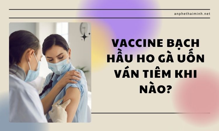 Vaccine bạch hầu ho gà uốn ván tiêm khi nào?